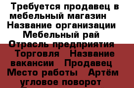 Требуется продавец в мебельный магазин.  › Название организации ­ Мебельный рай › Отрасль предприятия ­ Торговля › Название вакансии ­ Продавец › Место работы ­ Артём, угловое поворот - Приморский край, Артем г. Работа » Вакансии   . Приморский край,Артем г.